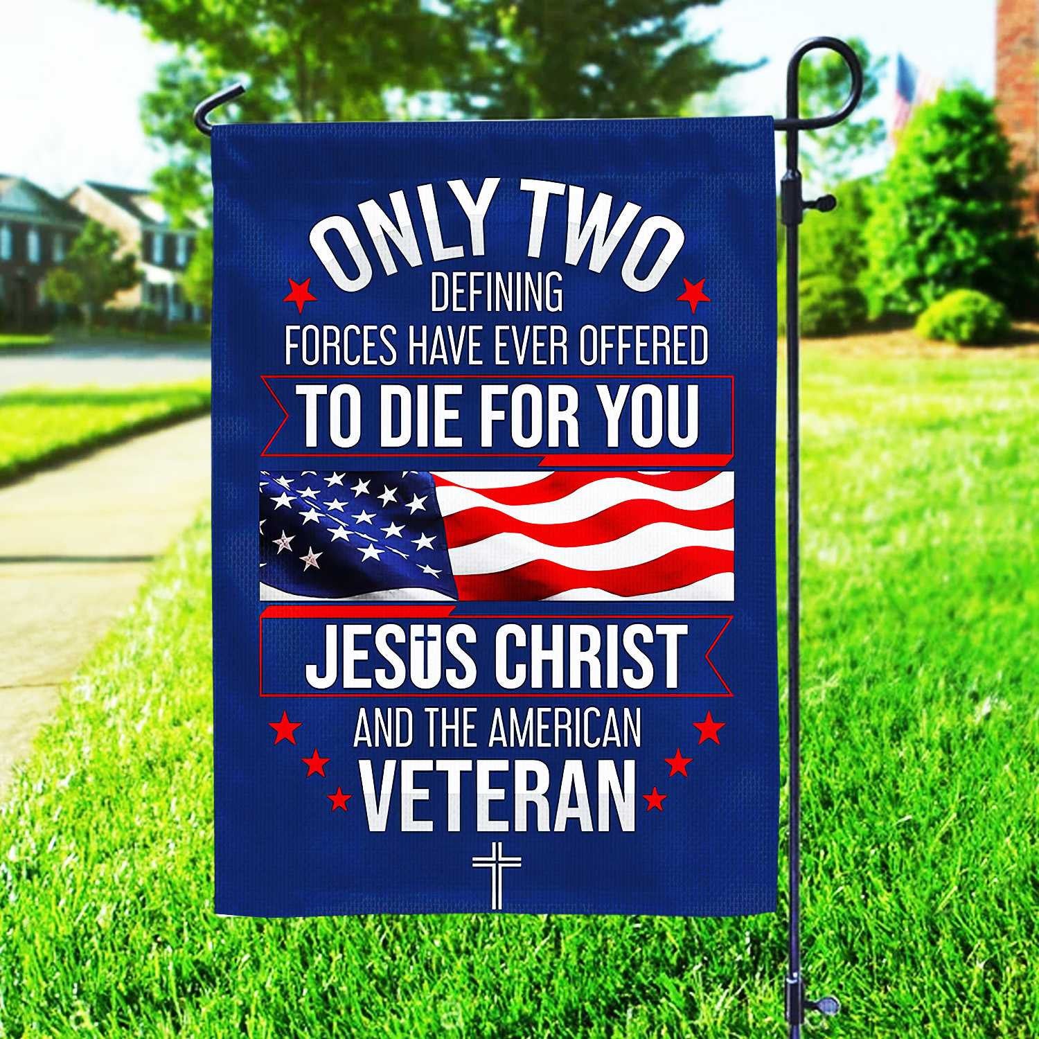 Only Two Defining Forces Have Ever Offered To Die For You US Veteran Flag, Patriotic Flag, Gift For US Veteran, Garden Flag - House Flag