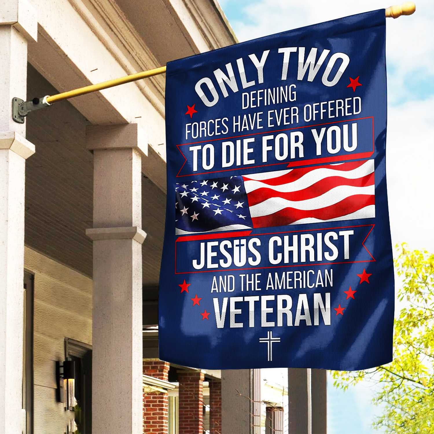 Only Two Defining Forces Have Ever Offered To Die For You US Veteran Flag, Patriotic Flag, Gift For US Veteran, Garden Flag - House Flag