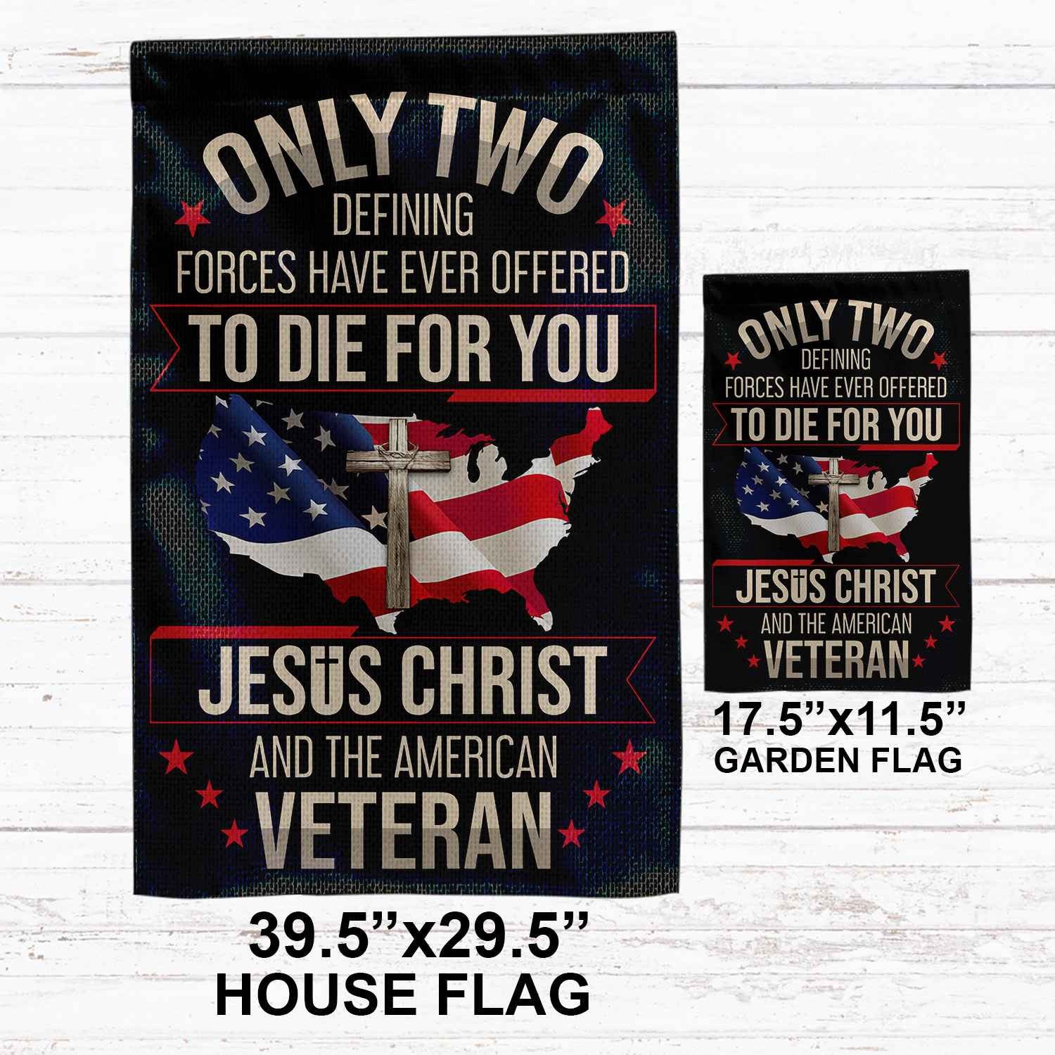 Only Two Defining Forces Have Ever Offered To Die For You US Veteran Flag, Patriotic Flag, Gift For US Veteran, Garden Flag - House Flag